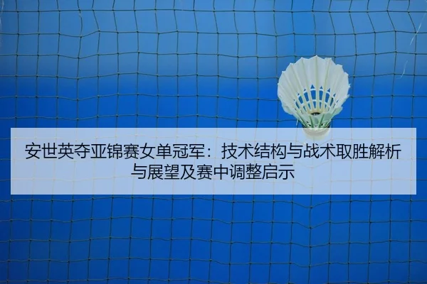安世英夺亚锦赛女单冠军：技术结构与战术取胜解析与展望及赛中调整启示