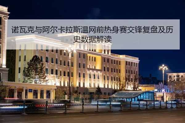 诺瓦克与阿尔卡拉斯温网前热身赛交锋复盘及历史数据解读